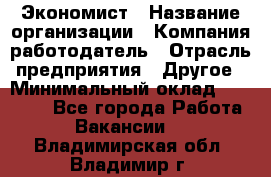 Экономист › Название организации ­ Компания-работодатель › Отрасль предприятия ­ Другое › Минимальный оклад ­ 30 000 - Все города Работа » Вакансии   . Владимирская обл.,Владимир г.